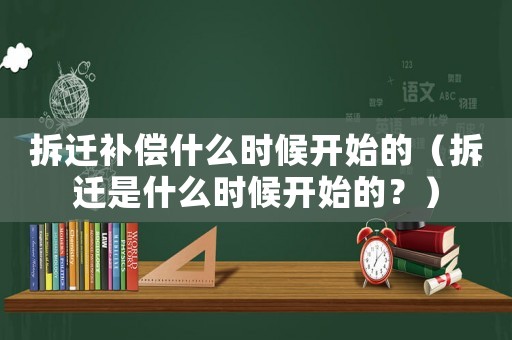 拆遷補(bǔ)償什么時候開始的（拆遷是什么時候開始的？）