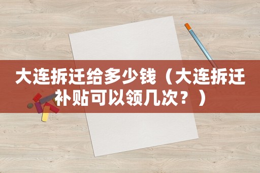 大連拆遷給多少錢（大連拆遷補貼可以領幾次？）