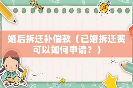 婚后拆遷補償款（已婚拆遷費可以如何申請？）
