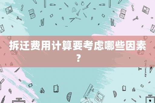拆遷費用計算要考慮哪些因素？
