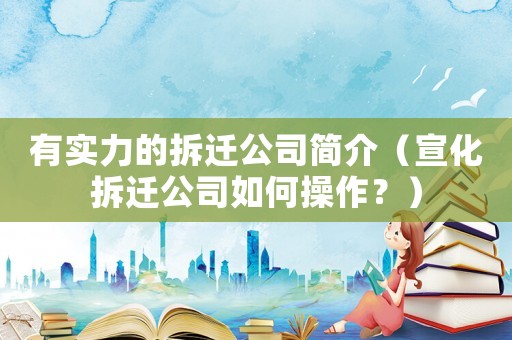 有實(shí)力的拆遷公司簡(jiǎn)介（宣化拆遷公司如何操作？）