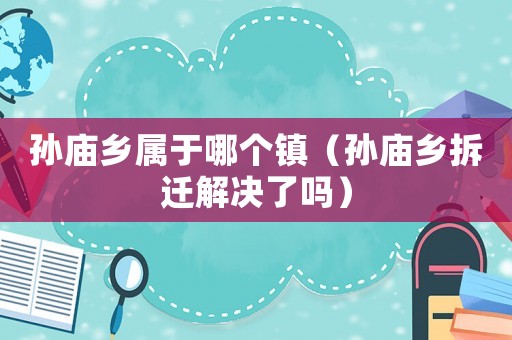 孫廟鄉屬于哪個鎮（孫廟鄉拆遷解決了嗎）
