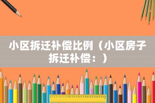 小區(qū)拆遷補償比例（小區(qū)房子拆遷補償：）