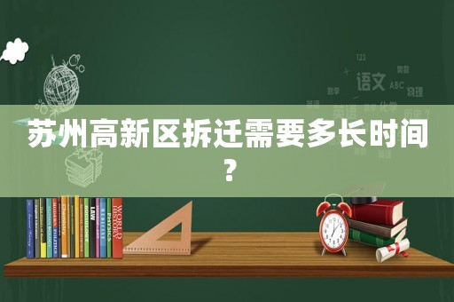 蘇州高新區(qū)拆遷需要多長(zhǎng)時(shí)間？