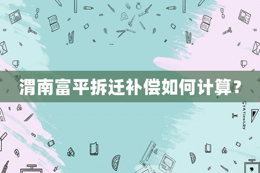 渭南富平拆遷補償如何計算？