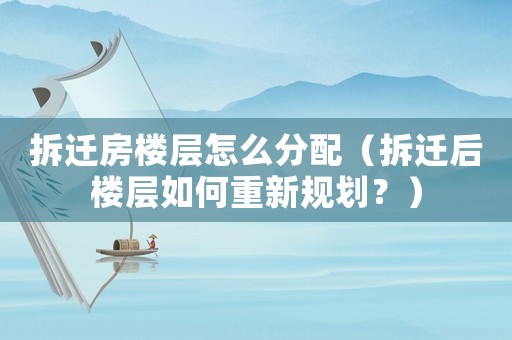 拆遷房樓層怎么分配（拆遷后樓層如何重新規(guī)劃？）
