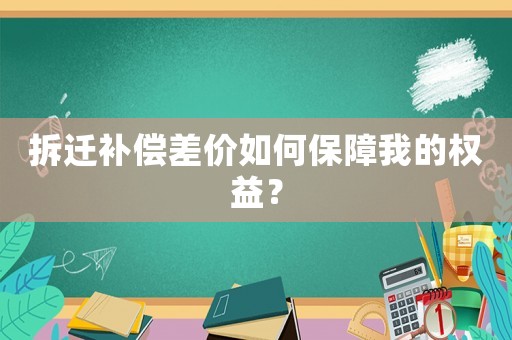 拆遷補償差價如何保障我的權益？