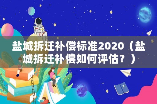 鹽城拆遷補償標(biāo)準(zhǔn)2020（鹽城拆遷補償如何評估？）