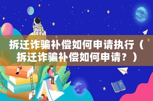 拆遷詐騙補償如何申請執(zhí)行（拆遷詐騙補償如何申請？）