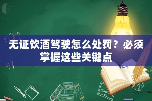 無證飲酒駕駛怎么處罰？必須掌握這些關鍵點