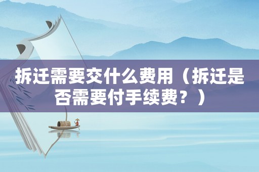拆遷需要交什么費用（拆遷是否需要付手續費？）