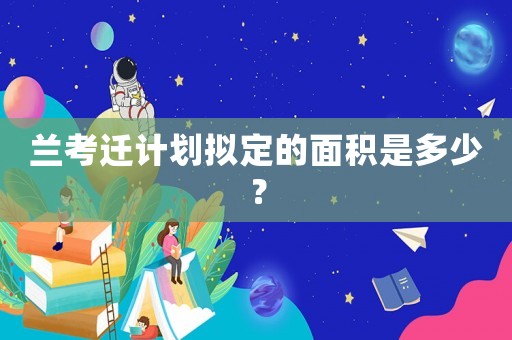 蘭考遷計劃擬定的面積是多少？