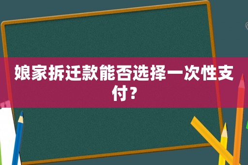 娘家拆遷款能否選擇一次性支付？