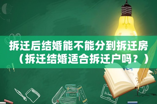 拆遷后結婚能不能分到拆遷房（拆遷結婚適合拆遷戶嗎？）