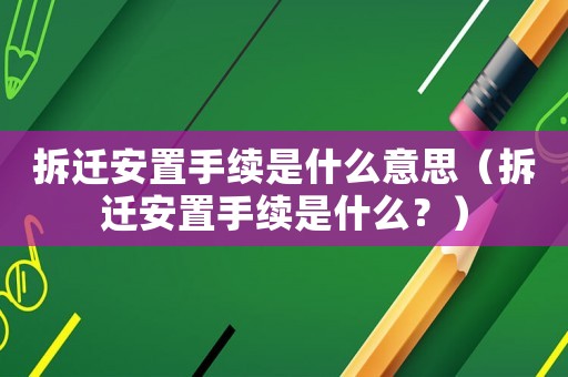拆遷安置手續是什么意思（拆遷安置手續是什么？）