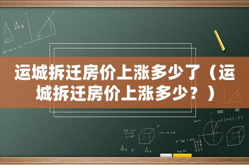運城拆遷房價上漲多少了（運城拆遷房價上漲多少？）