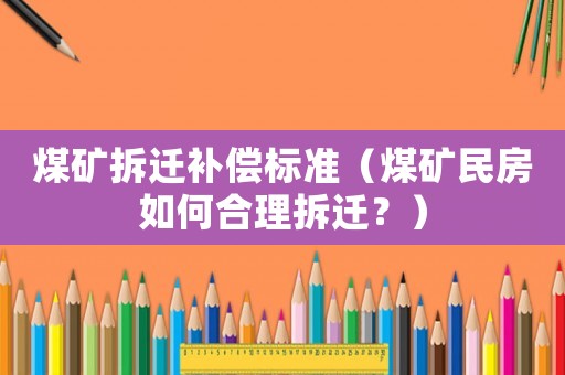 煤礦拆遷補(bǔ)償標(biāo)準(zhǔn)（煤礦民房如何合理拆遷？）