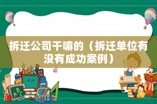拆遷公司干嘛的（拆遷單位有沒有成功案例）