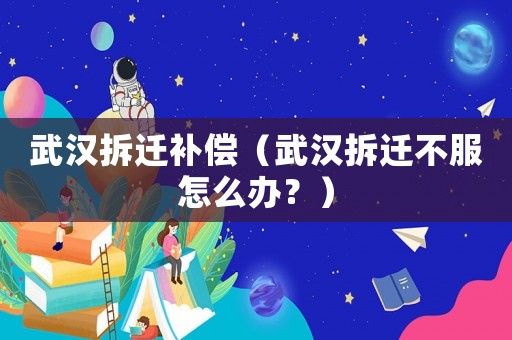 武漢拆遷補償（武漢拆遷不服怎么辦？）