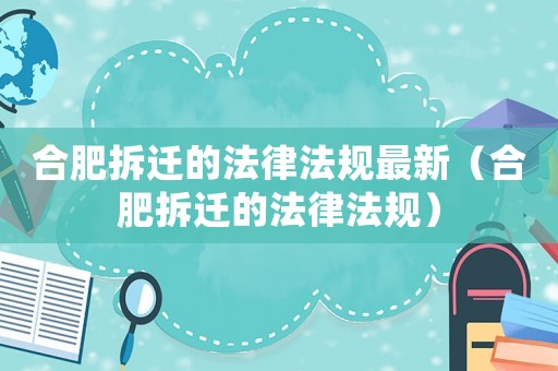 合肥拆遷的法律法規最新（合肥拆遷的法律法規）