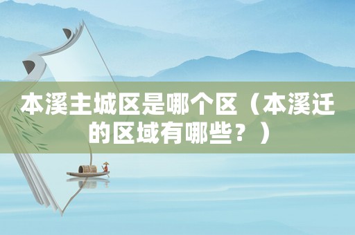 本溪主城區是哪個區（本溪遷的區域有哪些？）