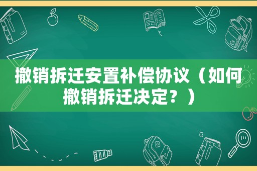 撤銷拆遷安置補償協(xié)議（如何撤銷拆遷決定？）