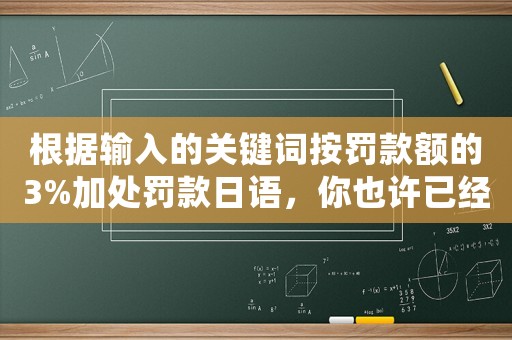 根據輸入的關鍵詞按罰款額的3%加處罰款日語，你也許已經欠下了數百萬的罰款