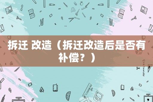 拆遷 改造（拆遷改造后是否有補償？）