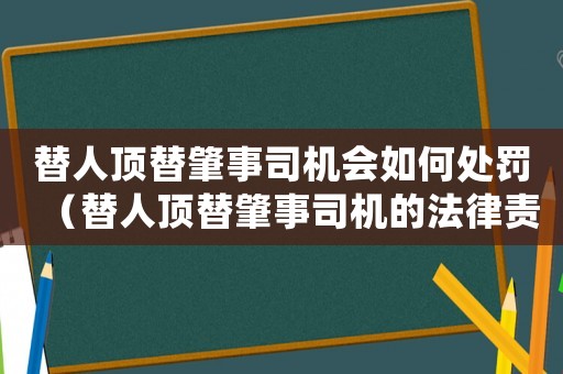 替人頂替肇事司機會如何處罰（替人頂替肇事司機的法律責任與處罰）