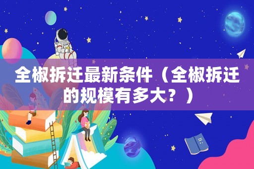 全椒拆遷最新條件（全椒拆遷的規模有多大？）