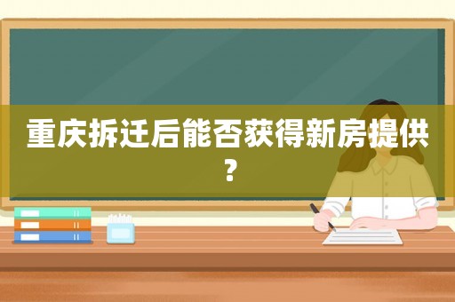 重慶拆遷后能否獲得新房提供？