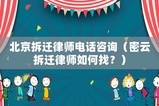 北京拆遷律師電話咨詢（密云拆遷律師如何找？）