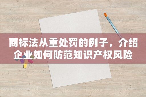 商標法從重處罰的例子，介紹企業(yè)如何防范知識產(chǎn)權(quán)風險