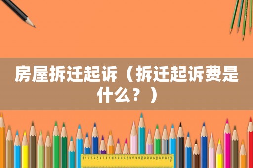 房屋拆遷起訴（拆遷起訴費(fèi)是什么？）