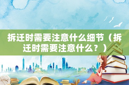 拆遷時需要注意什么細節（拆遷時需要注意什么？）