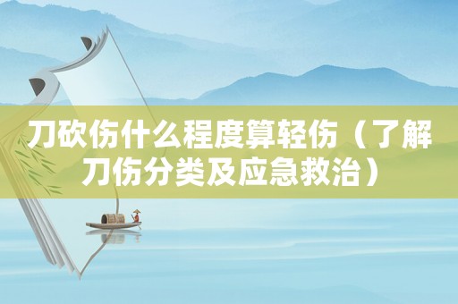 刀砍傷什么程度算輕傷（了解刀傷分類及應急救治）