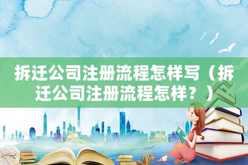 拆遷公司注冊流程怎樣寫（拆遷公司注冊流程怎樣？）