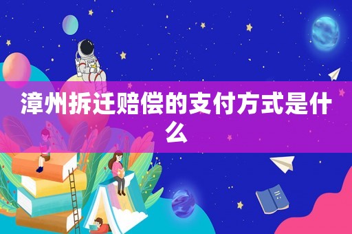 漳州拆遷賠償的支付方式是什么