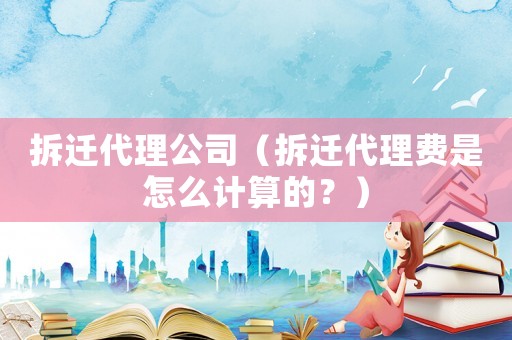 拆遷代理公司（拆遷代理費是怎么計算的？）