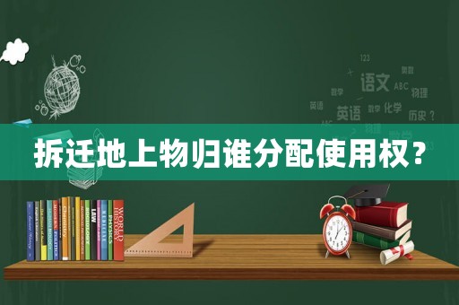 拆遷地上物歸誰分配使用權？