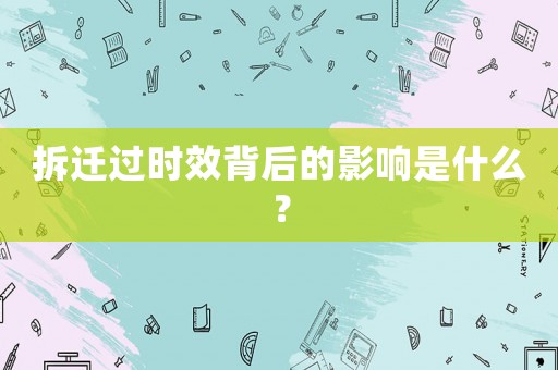拆遷過時效背后的影響是什么？