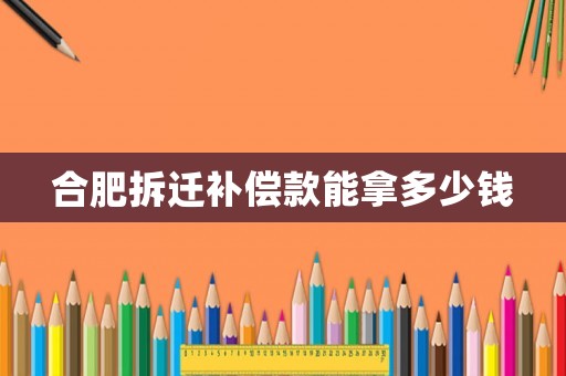 合肥拆遷補(bǔ)償款能拿多少錢