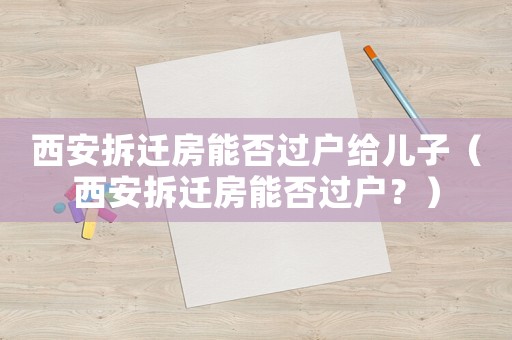 西安拆遷房能否過戶給兒子（西安拆遷房能否過戶？）