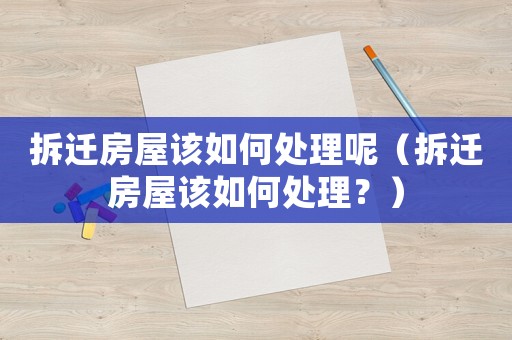 拆遷房屋該如何處理呢（拆遷房屋該如何處理？）