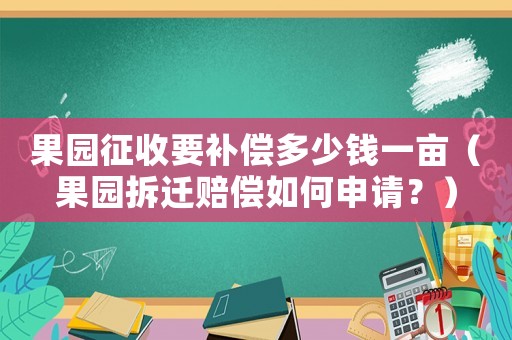 果園征收要補償多少錢一畝（果園拆遷賠償如何申請？）