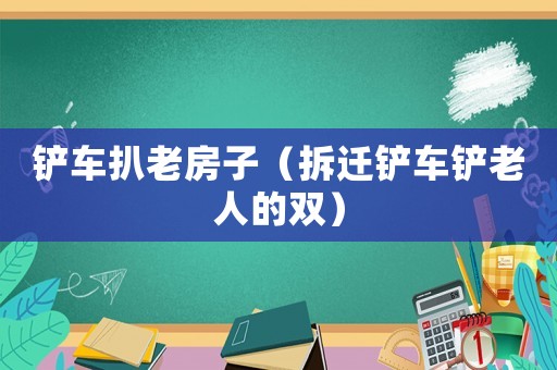 鏟車扒老房子（拆遷鏟車鏟老人的雙）