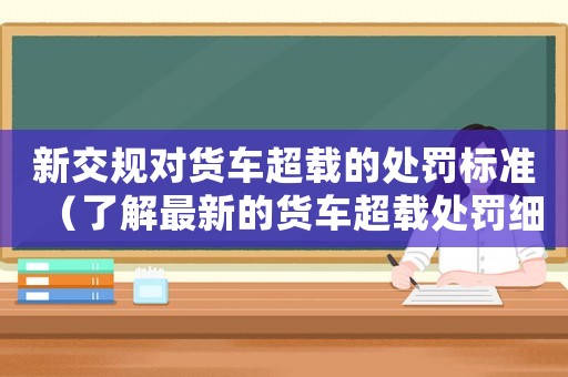 新交規對貨車超載的處罰標準（了解最新的貨車超載處罰細則）