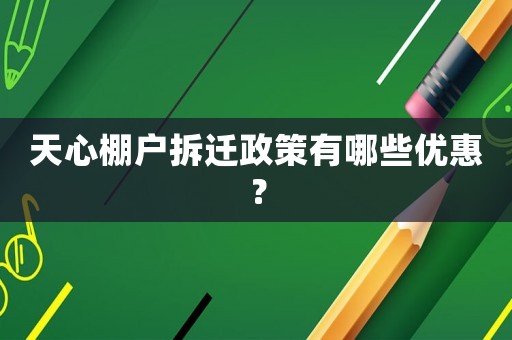 天心棚戶拆遷政策有哪些優惠？