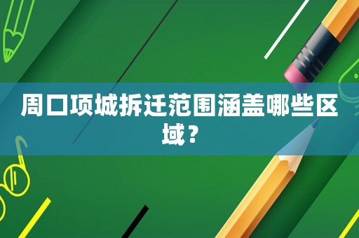 周口項城拆遷范圍涵蓋哪些區域？