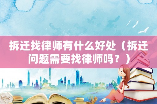 拆遷找律師有什么好處（拆遷問題需要找律師嗎？）